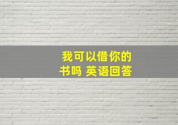 我可以借你的书吗 英语回答